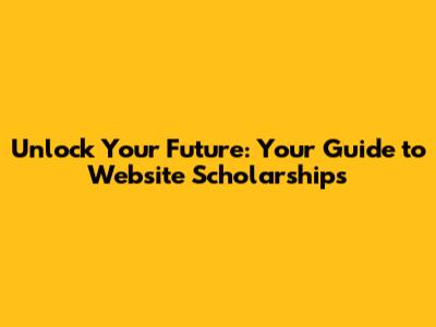 Unlock Your Future: Your Guide to Website Scholarships