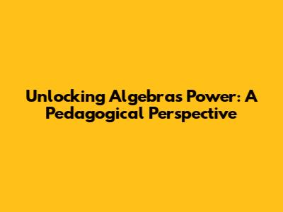 Unlocking Algebra's Power: A Pedagogical Perspective