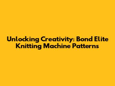 Unlocking Creativity: Bond Elite Knitting Machine Patterns