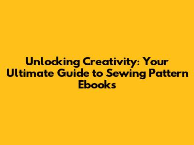 Unlocking Creativity: Your Ultimate Guide to Sewing Pattern Ebooks