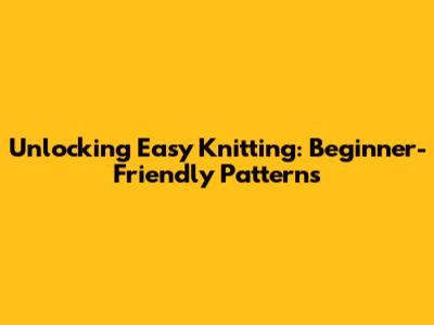 Unlocking Easy Knitting: Beginner-Friendly Patterns