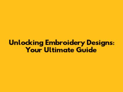 Unlocking Embroidery Designs: Your Ultimate Guide