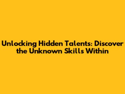 Unlocking Hidden Talents: Discover the Unknown Skills Within