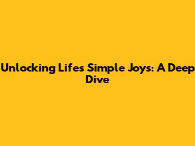 Unlocking Life's Simple Joys: A Deep Dive