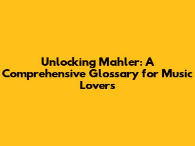 Unlocking Mahler: A Comprehensive Glossary for Music Lovers