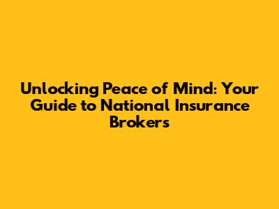 Unlocking Peace of Mind: Your Guide to National Insurance Brokers