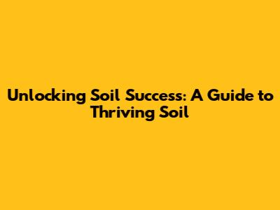 Unlocking Soil Success: A Guide to Thriving Soil