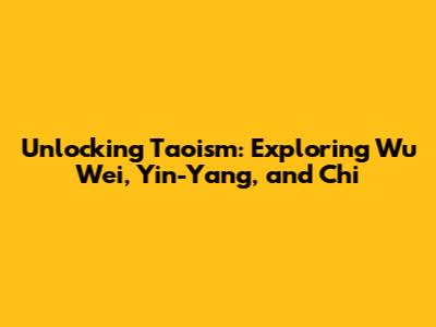 Unlocking Taoism: Exploring Wu Wei, Yin-Yang, and Chi