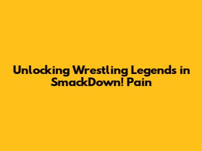 Unlocking Wrestling Legends in SmackDown! Pain