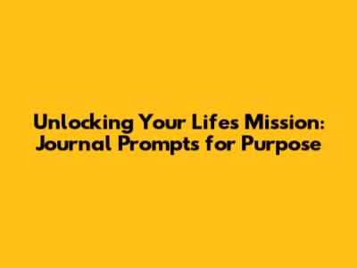 Unlocking Your Life's Mission: Journal Prompts for Purpose