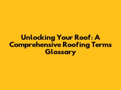 Unlocking Your Roof: A Comprehensive Roofing Terms Glossary