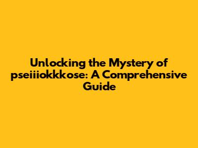 Unlocking the Mystery of pseiiiokkkose: A Comprehensive Guide
