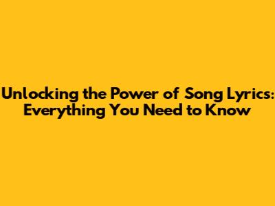 Unlocking the Power of Song Lyrics: Everything You Need to Know