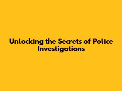Unlocking the Secrets of Police Investigations