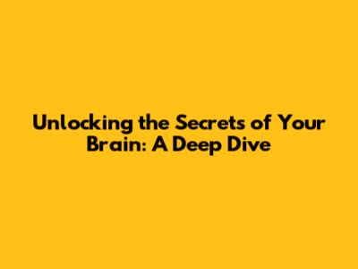 Unlocking the Secrets of Your Brain: A Deep Dive