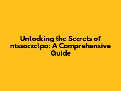 Unlocking the Secrets of ntssoczclpo: A Comprehensive Guide