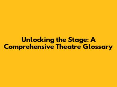 Unlocking the Stage: A Comprehensive Theatre Glossary