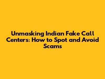 Unmasking Indian Fake Call Centers: How to Spot and Avoid Scams
