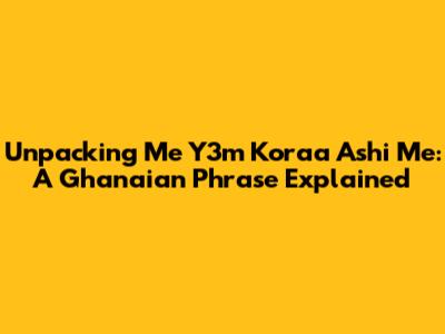 Unpacking 'Me Y3m Koraa Ashi Me': A Ghanaian Phrase Explained
