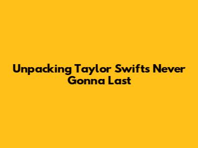Unpacking Taylor Swift's 'Never Gonna Last'
