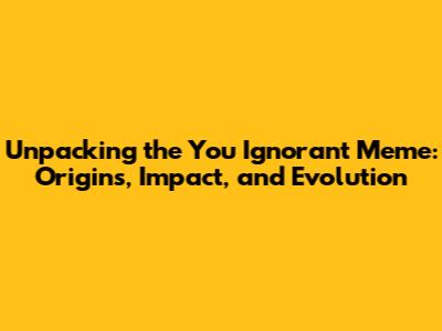 Unpacking the 'You Ignorant' Meme: Origins, Impact, and Evolution