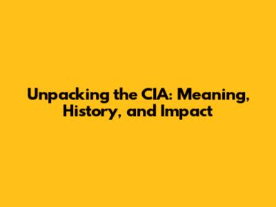 Unpacking the CIA: Meaning, History, and Impact