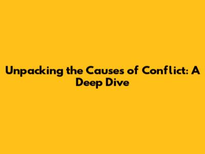 Unpacking the Causes of Conflict: A Deep Dive