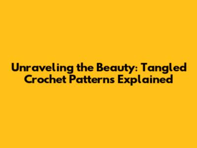 Unraveling the Beauty: Tangled Crochet Patterns Explained