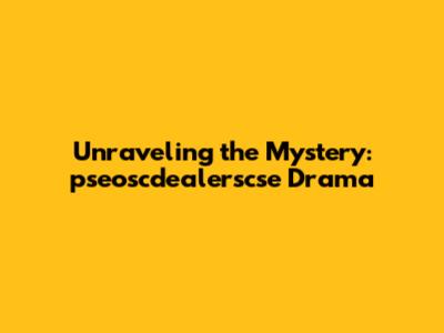 Unraveling the Mystery: pseoscdealerscse Drama
