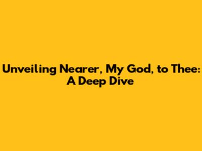 Unveiling 'Nearer, My God, to Thee': A Deep Dive