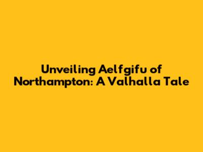 Unveiling Aelfgifu of Northampton: A Valhalla Tale