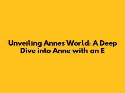 Unveiling Anne's World: A Deep Dive into 'Anne with an E'
