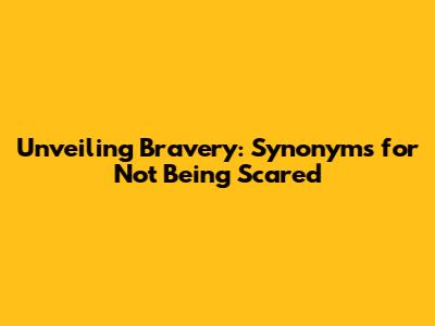 Unveiling Bravery: Synonyms for Not Being Scared