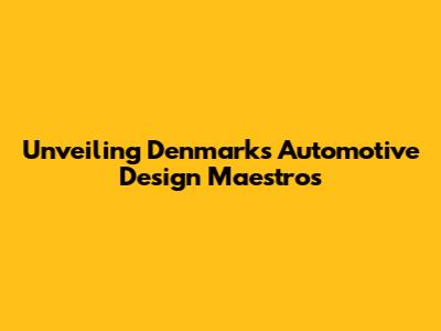 Unveiling Denmark's Automotive Design Maestros