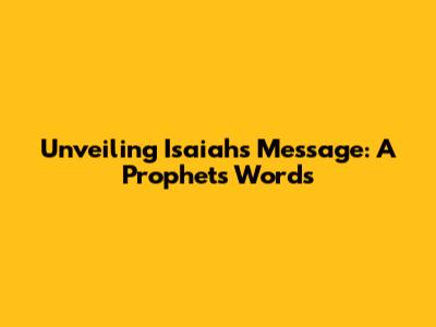 Unveiling Isaiah's Message: A Prophet's Words