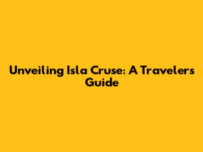 Unveiling Isla Cruse: A Traveler's Guide