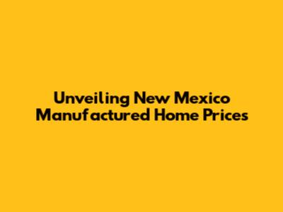 Unveiling New Mexico Manufactured Home Prices
