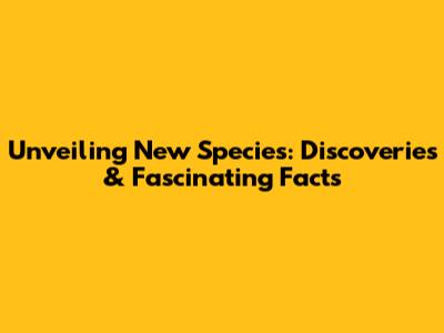 Unveiling New Species: Discoveries & Fascinating Facts