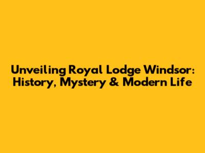 Unveiling Royal Lodge Windsor: History, Mystery & Modern Life