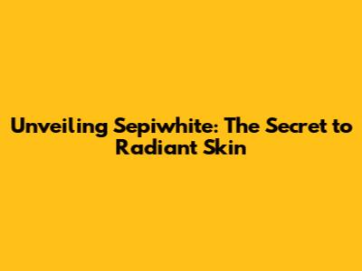 Unveiling Sepiwhite: The Secret to Radiant Skin