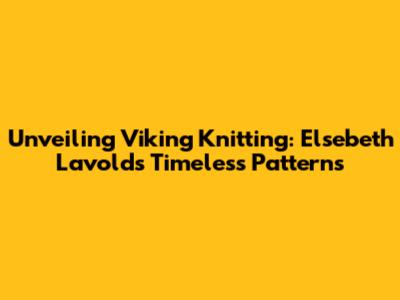 Unveiling Viking Knitting: Elsebeth Lavold's Timeless Patterns