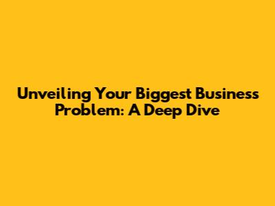 Unveiling Your Biggest Business Problem: A Deep Dive