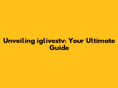 Unveiling iglivestv: Your Ultimate Guide