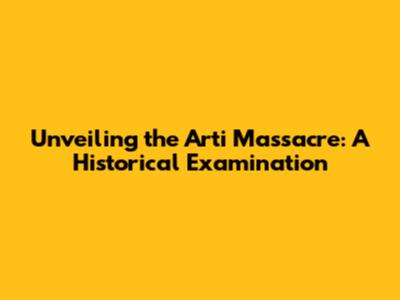 Unveiling the Arti Massacre: A Historical Examination