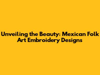 Unveiling the Beauty: Mexican Folk Art Embroidery Designs