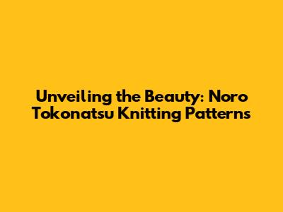 Unveiling the Beauty: Noro Tokonatsu Knitting Patterns