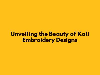 Unveiling the Beauty of Kali Embroidery Designs