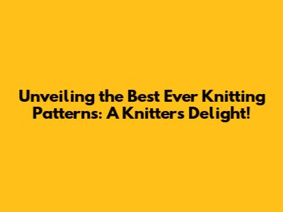 Unveiling the Best Ever Knitting Patterns: A Knitter's Delight!
