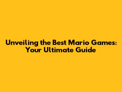 Unveiling the Best Mario Games: Your Ultimate Guide