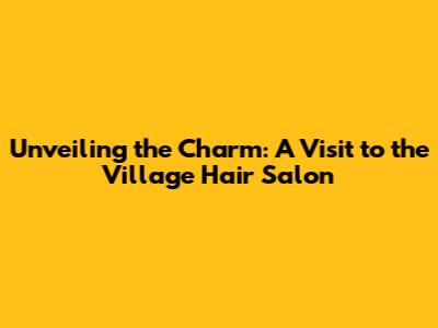 Unveiling the Charm: A Visit to the Village Hair Salon